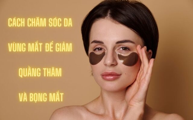 Cách chăm sóc da vùng mắt để giảm quầng thâm và bọng mắt